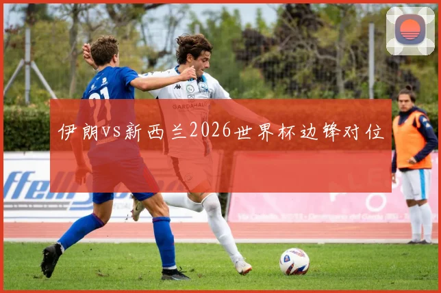 伊朗vs新西兰2026世界杯边锋对位