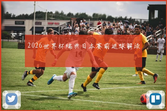 2026世界杯瑞典日本赛前进球解读