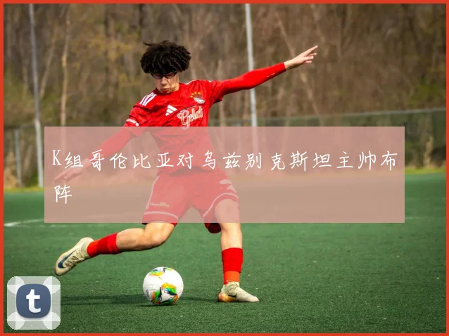 K组哥伦比亚对乌兹别克斯坦主帅布阵