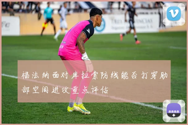 福法纳面对库拉索防线能否打穿肋部空间进攻重点评估