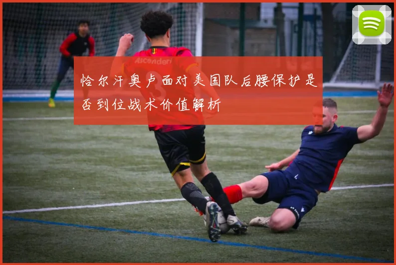 恰尔汗奥卢面对美国队后腰保护是否到位战术价值解析