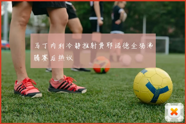 马丁内利冷静推射费耶诺德全场沸腾赛后热议