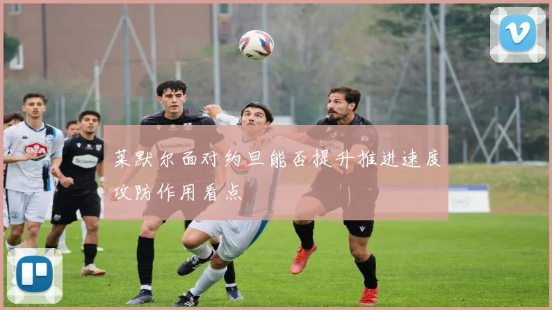 莱默尔面对约旦能否提升推进速度攻防作用看点