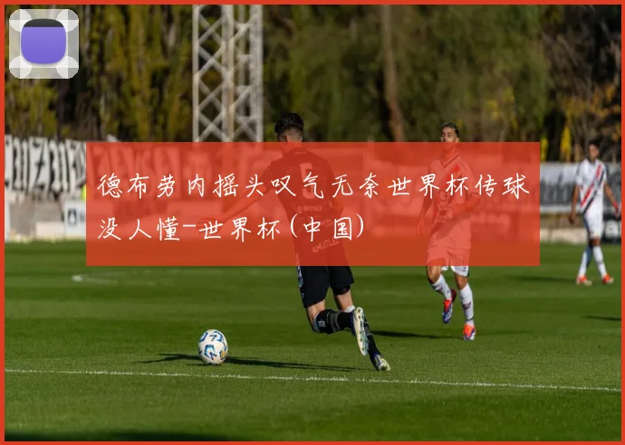 德布劳内摇头叹气无奈世界杯传球没人懂-世界杯(中国)