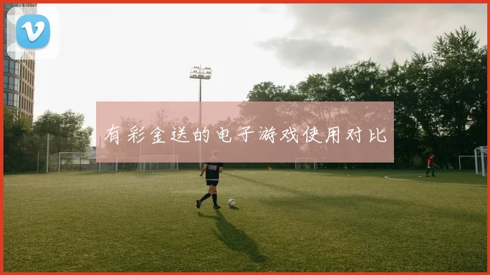 有彩金送的电子游戏使用对比