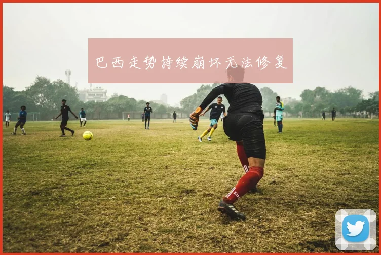 巴西走势持续崩坏无法修复