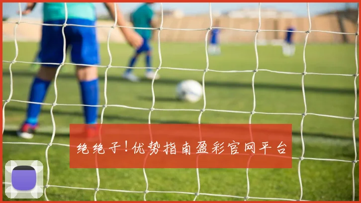绝绝子!优势指南盈彩官网平台