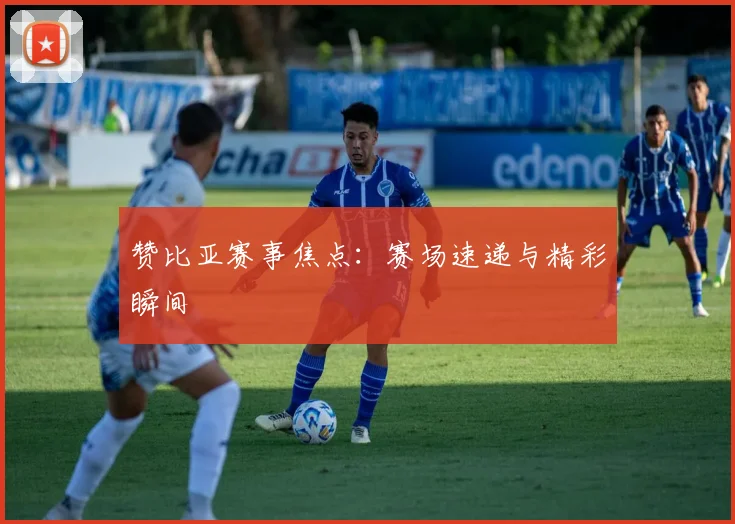 赞比亚赛事焦点：赛场速递与精彩瞬间