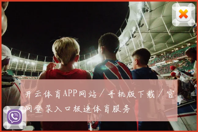 开云体育APP网站／手机版下载／官网登录入口极速体育服务