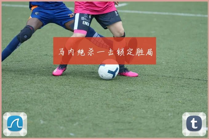 马内绝杀一击锁定胜局