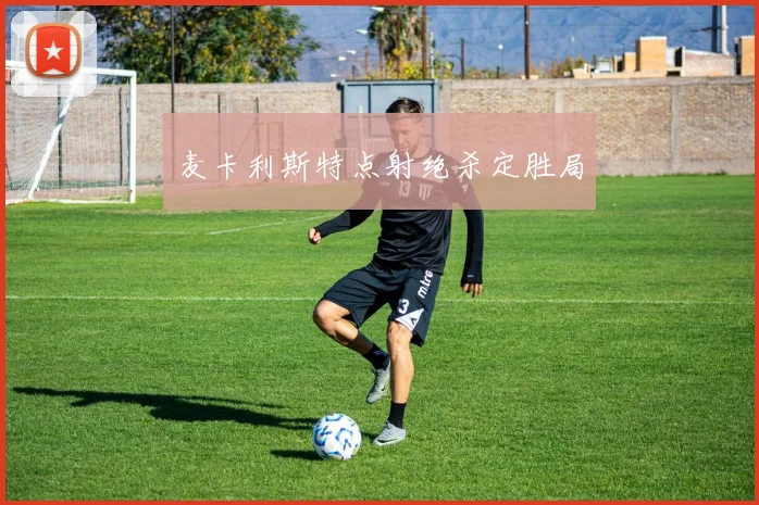 麦卡利斯特点射绝杀定胜局