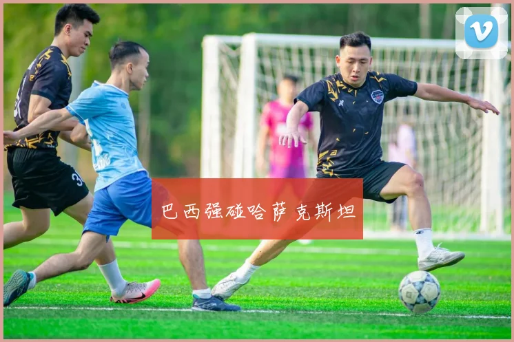 巴西强碰哈萨克斯坦