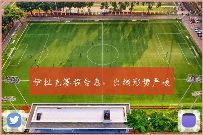 伊拉克赛程告急，出线形势严峻