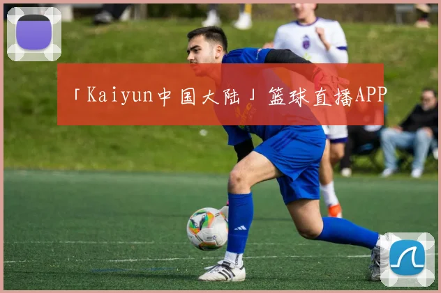 「Kaiyun中国大陆」篮球直播APP