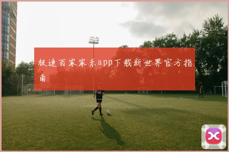 极速百家家乐app下载新世界官方指南