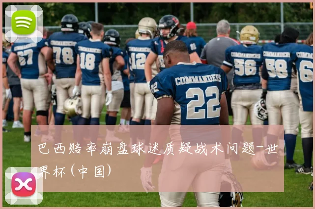 巴西赔率崩盘球迷质疑战术问题-世界杯(中国)
