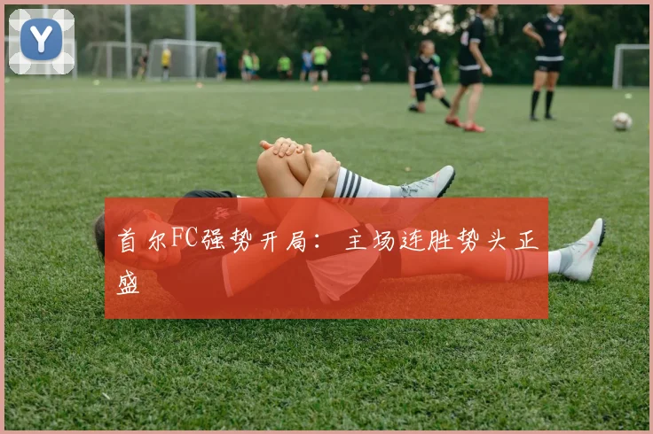 首尔FC强势开局：主场连胜势头正盛