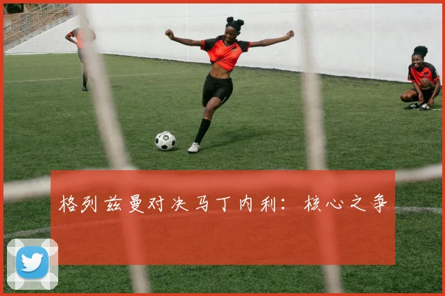 格列兹曼对决马丁内利：核心之争