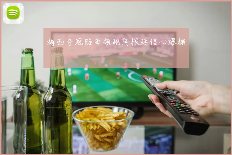 梅西夺冠赔率领跑阿根廷信心爆棚
