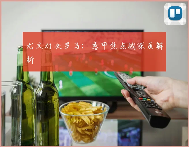 尤文对决罗马：意甲焦点战深度解析