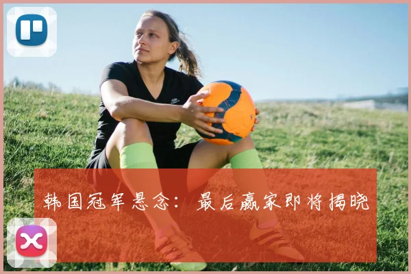 韩国冠军悬念：最后赢家即将揭晓
