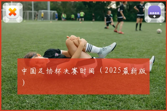 中国足协杯决赛时间（2025最新版）