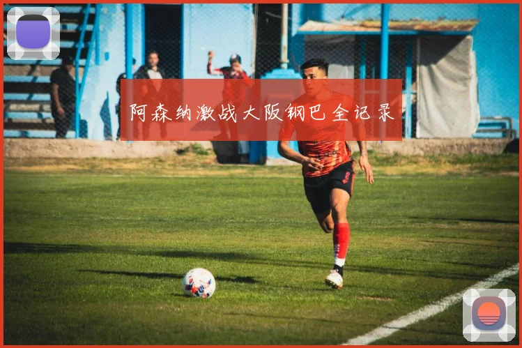 阿森纳激战大阪钢巴全记录