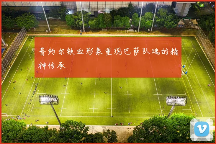 普约尔铁血形象重现巴萨队魂的精神传承