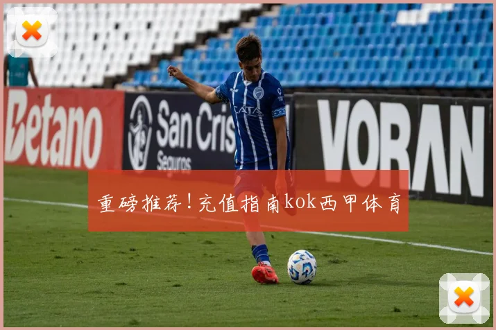 重磅推荐!充值指南kok西甲体育