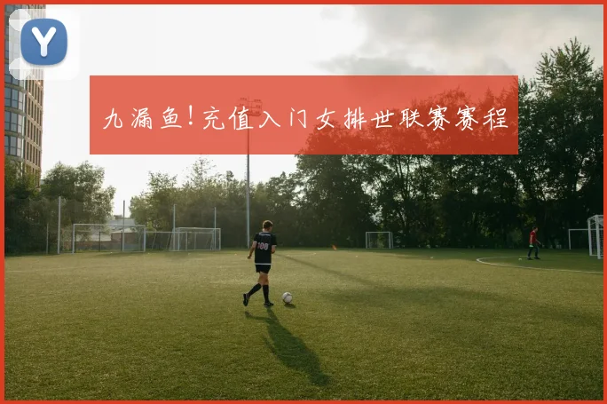 九漏鱼!充值入门女排世联赛赛程
