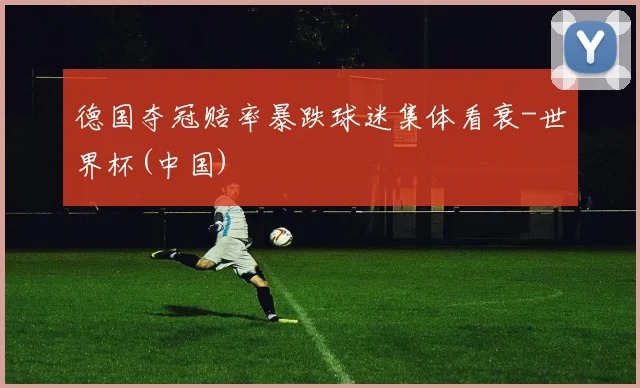 德国夺冠赔率暴跌球迷集体看衰-世界杯(中国)