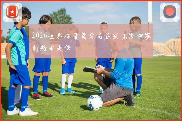 2026世界杯葡萄牙乌兹别克斯坦赛前赔率走势