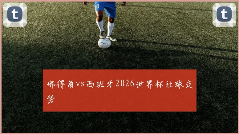 佛得角vs西班牙2026世界杯让球走势