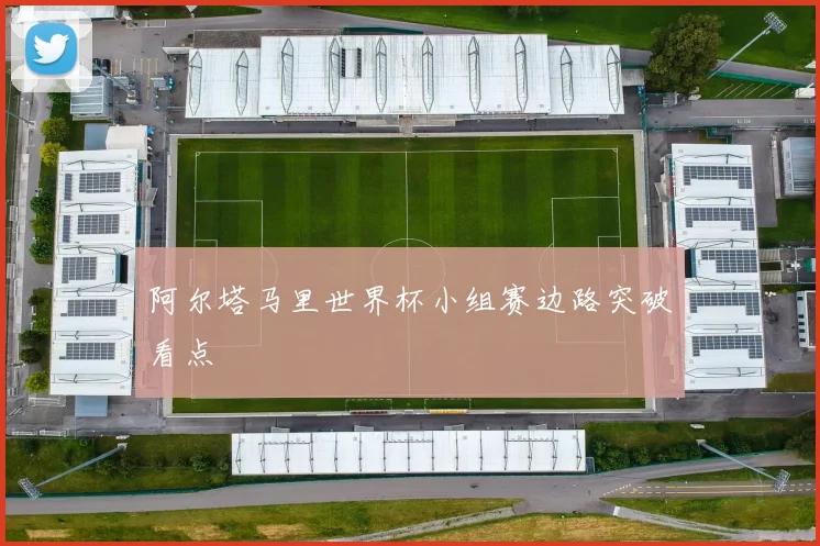 阿尔塔马里世界杯小组赛边路突破看点