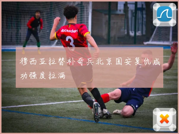 穆西亚拉替补奇兵北京国安复仇成功强度拉满