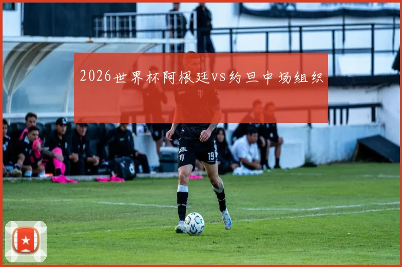 2026世界杯阿根廷vs约旦中场组织