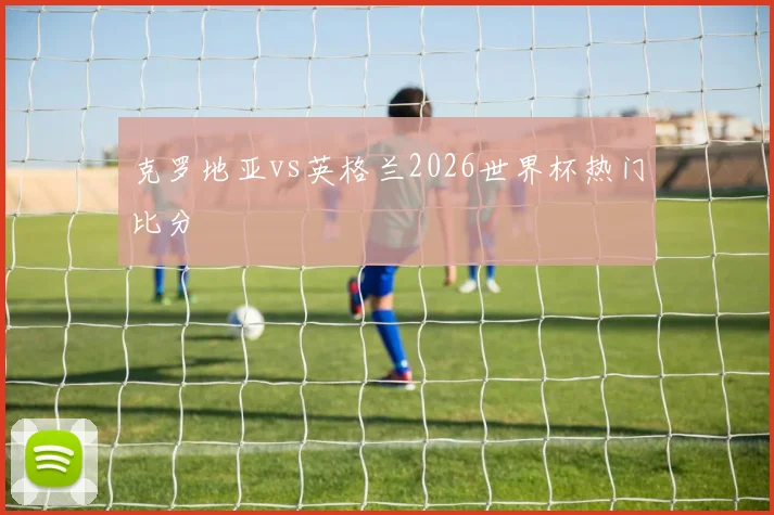 克罗地亚vs英格兰2026世界杯热门比分