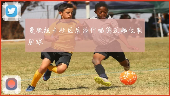 曼联纽卡社区盾拉什福德反越位制胜球
