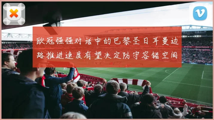 欧冠强强对话中的巴黎圣日耳曼边路推进速度有望决定防守容错空间