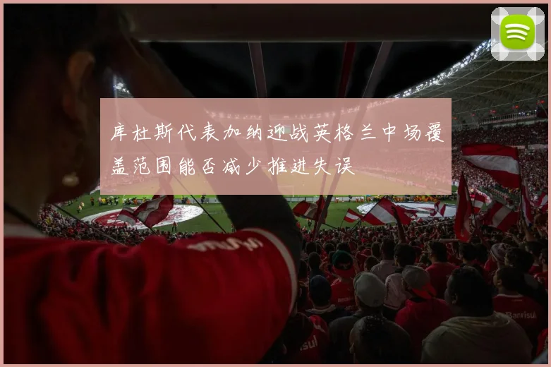 库杜斯代表加纳迎战英格兰中场覆盖范围能否减少推进失误