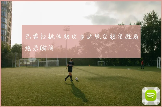 巴雷拉挑传助攻吉达联合锁定胜局绝杀瞬间
