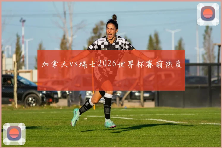 加拿大vs瑞士2026世界杯赛前热度