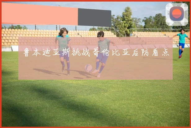 鲁本迪亚斯挑战哥伦比亚后防看点