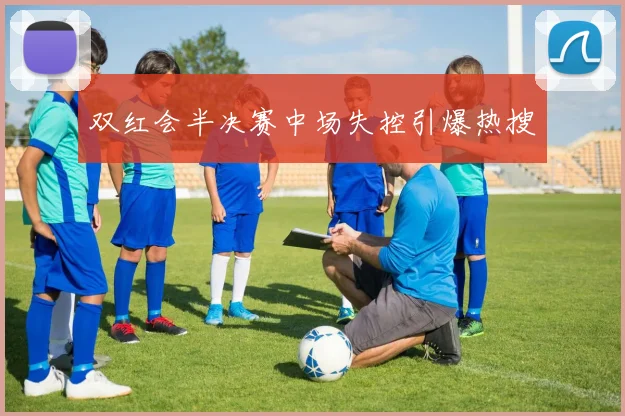 双红会半决赛中场失控引爆热搜