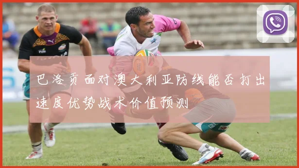 巴洛贡面对澳大利亚防线能否打出速度优势战术价值预测