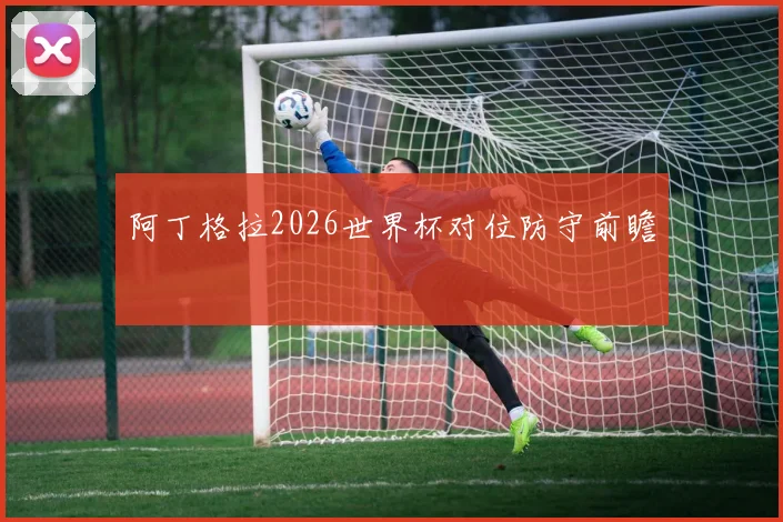 阿丁格拉2026世界杯对位防守前瞻