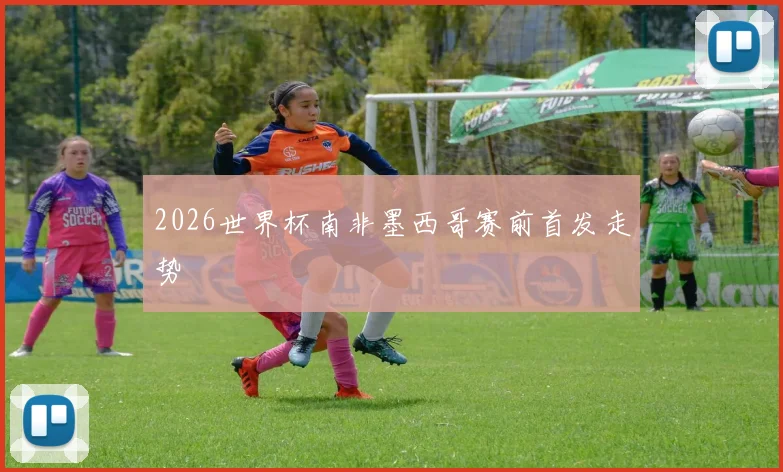 2026世界杯南非墨西哥赛前首发走势