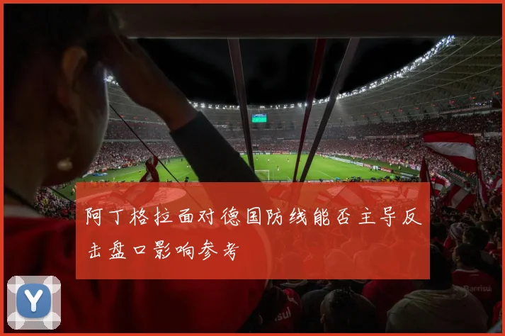 阿丁格拉面对德国防线能否主导反击盘口影响参考