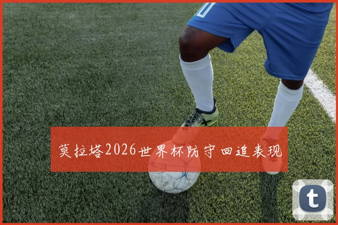 莫拉塔2026世界杯防守回追表现