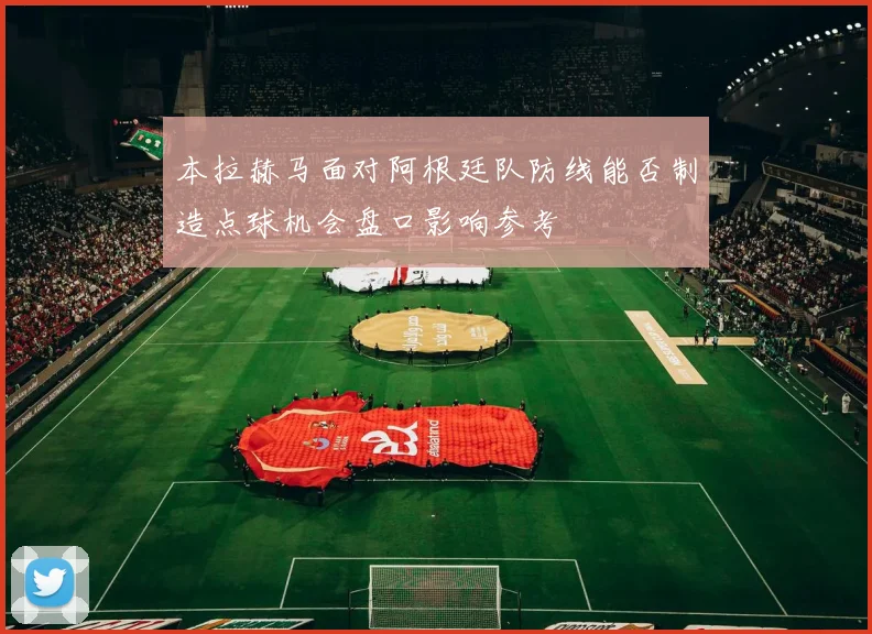 本拉赫马面对阿根廷队防线能否制造点球机会盘口影响参考